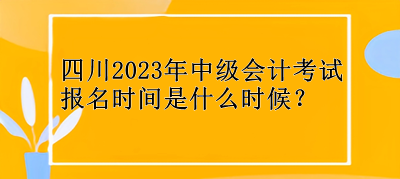 四川2023年中級會計考試報名時間是什么時候？