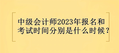 中級(jí)會(huì)計(jì)師2023年報(bào)名和考試時(shí)間分別是什么時(shí)候？