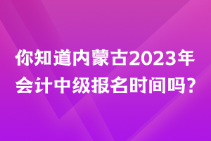 你知道內(nèi)蒙古2023年會(huì)計(jì)中級(jí)報(bào)名時(shí)間嗎？