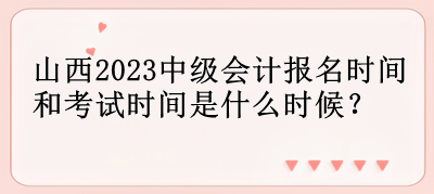 山西2023中級(jí)會(huì)計(jì)報(bào)名時(shí)間和考試時(shí)間是什么時(shí)候？