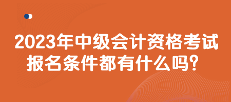 2023年中級(jí)會(huì)計(jì)資格考試報(bào)名條件都有什么嗎？