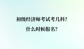 初級經(jīng)濟(jì)師考試考幾科？什么時候報名？