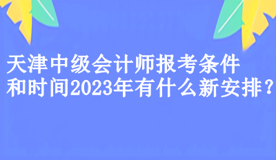 天津中級(jí)會(huì)計(jì)師報(bào)考條件和時(shí)間2023年有什么新安排？