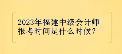 2023年福建中級會計師報考時間是什么時候？