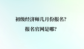 初級經(jīng)濟師幾月份報名？報名官網(wǎng)是哪？