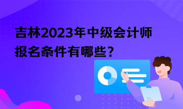 吉林2023年中級會(huì)計(jì)師報(bào)名條件有哪些？