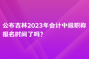 公布吉林2023年會(huì)計(jì)中級(jí)職稱(chēng)報(bào)名時(shí)間了嗎？