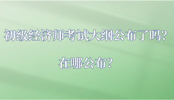 初級經(jīng)濟師考試大綱公布了嗎？在哪公布？