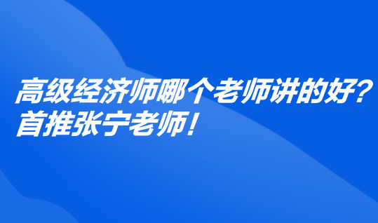 高級經(jīng)濟(jì)師哪個(gè)老師講的好？首推張寧老師！