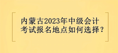 內蒙古2023年中級會計考試報名地點選擇？