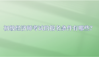 初級經(jīng)濟(jì)師考試的報(bào)名條件有哪些？