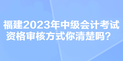 福建2023年中級會計(jì)考試資格審核方式你清楚嗎？