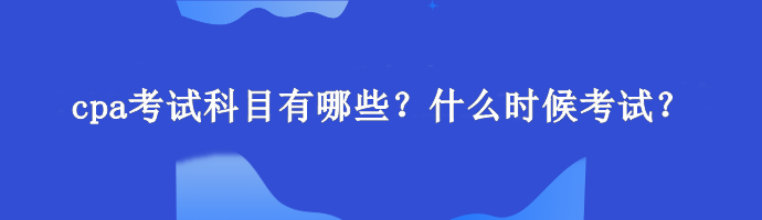 cpa考試科目有哪些？什么時候考試？