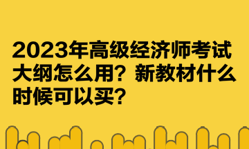 2023年高級經(jīng)濟師考試大綱怎么用？新教材什么時候可以買？