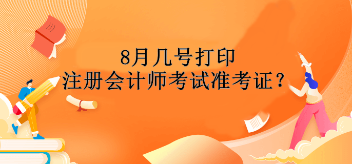 8月幾號打印注冊會計師考試準考證？