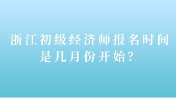 浙江初級(jí)經(jīng)濟(jì)師報(bào)名時(shí)間是幾月份開始？