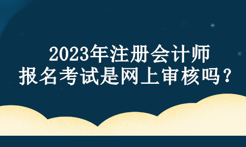 2023年注冊會計師報名考試是網(wǎng)上審核嗎？