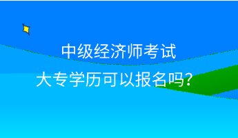 中級經(jīng)濟(jì)師考試大專學(xué)歷可以報(bào)名嗎？