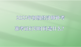 2022年初級經(jīng)濟師補考準考證打印時間是什么？