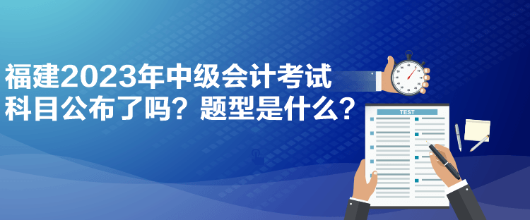 福建2023年中級會計考試科目公布了嗎？題型是什么？