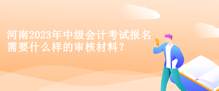 河南2023年中級(jí)會(huì)計(jì)考試報(bào)名需要什么樣的審核材料？