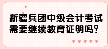 新疆兵團(tuán)中級(jí)會(huì)計(jì)考試需要繼續(xù)教育證明嗎？