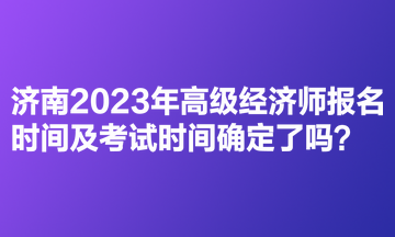 濟(jì)南2023年高級(jí)經(jīng)濟(jì)師報(bào)名時(shí)間及考試時(shí)間確定了嗎？