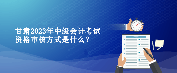 甘肅2023年中級會計考試資格審核方式是什么？