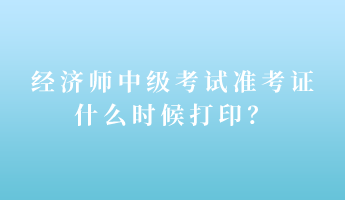 經(jīng)濟(jì)師中級(jí)考試準(zhǔn)考證什么時(shí)候打?。? suffix=