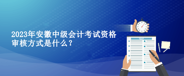 2023年安徽中級會計考試資格審核方式是什么？