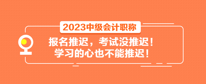 2023中級會計職稱報名推遲 考試沒推遲！學(xué)習(xí)的心也不能推遲！