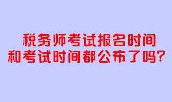 稅務(wù)師考試報(bào)名時(shí)間和考試時(shí)間都公布了嗎？