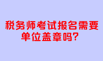 稅務(wù)師考試報名需要單位蓋章嗎？