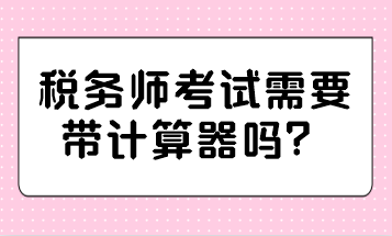 稅務(wù)師考試需要帶計(jì)算器嗎？哪種計(jì)算器可以帶？