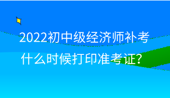 2022初中級經(jīng)濟(jì)師補(bǔ)考什么時候打印準(zhǔn)考證？