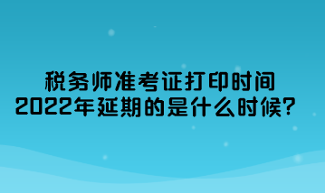 稅務(wù)師準(zhǔn)考證打印時(shí)間2022年延期的是什么時(shí)候？