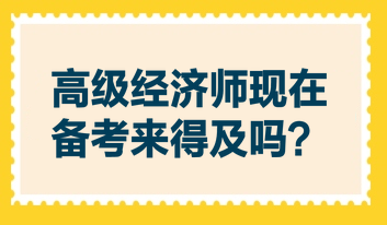 高級(jí)經(jīng)濟(jì)師現(xiàn)在備考來(lái)得及嗎？