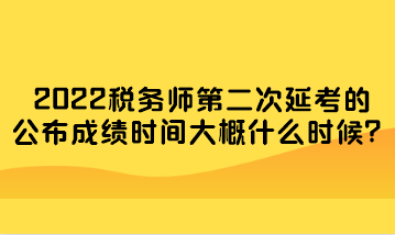 2022稅務師第二次延考的公布成績時間大概什么時候？