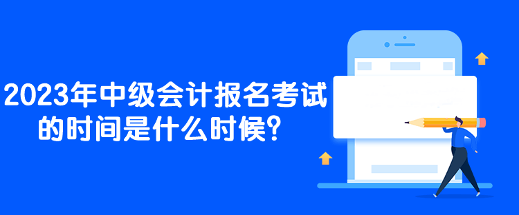 2023年中級會計(jì)報(bào)名考試的時(shí)間是什么時(shí)候？