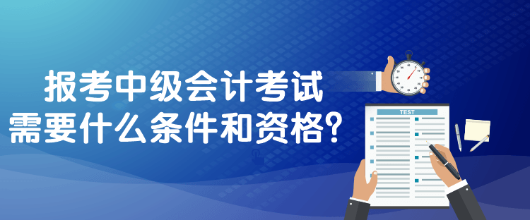 報(bào)考中級(jí)會(huì)計(jì)考試需要什么條件和資格？