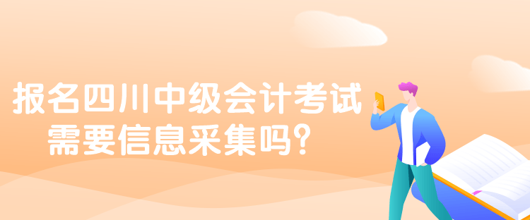 報名四川中級會計考試需要信息采集嗎？