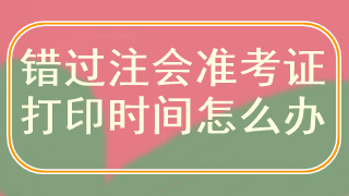 錯(cuò)過(guò)注會(huì)準(zhǔn)考證打印時(shí)間怎么辦？