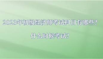 2023年初級經(jīng)濟師考試科目有哪些？什么時候考試？