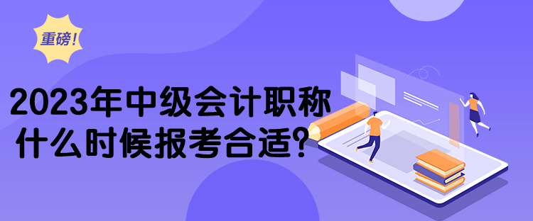 2023年中級會計(jì)職稱什么時(shí)候報(bào)考合適？