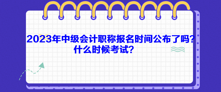 2023年中級(jí)會(huì)計(jì)職稱報(bào)名時(shí)間公布了嗎？什么時(shí)候考試？