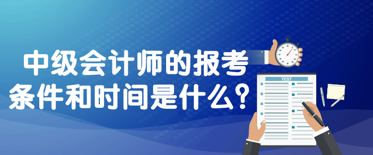 中級會計師的報考條件和時間是什么？