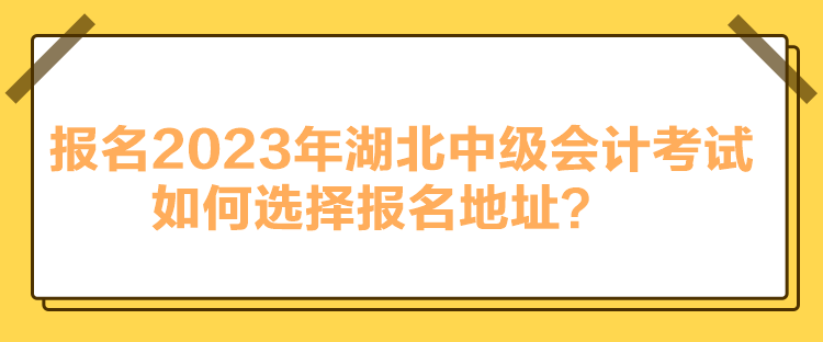 報(bào)名2023年湖北中級(jí)會(huì)計(jì)考試如何選擇報(bào)名地址？