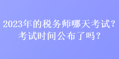 2023年的稅務師哪天考試？考試時間公布了嗎？