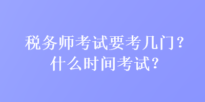 稅務(wù)師考試要考幾門？什么時(shí)間考試？