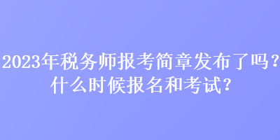 2023年稅務師報考簡章發(fā)布了嗎？什么時候報名和考試？